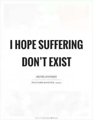 I hope suffering don’t exist Picture Quote #1
