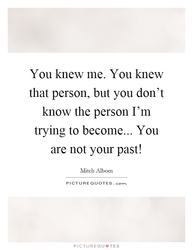 You knew me. You knew that person, but you don't know the person I'm trying to become... You are not your past! Picture Quote #1