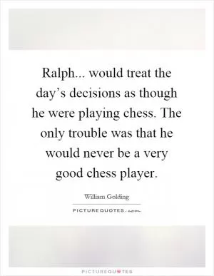 Ralph... would treat the day’s decisions as though he were playing chess. The only trouble was that he would never be a very good chess player Picture Quote #1