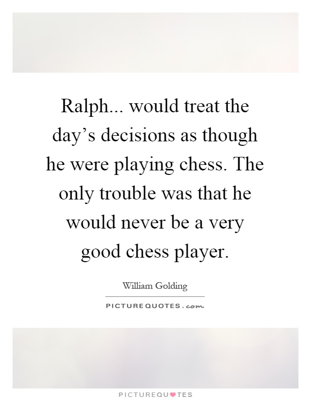Ralph... would treat the day's decisions as though he were playing chess. The only trouble was that he would never be a very good chess player Picture Quote #1