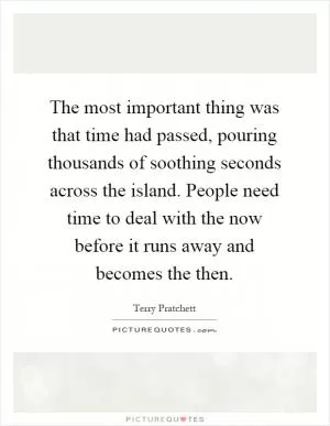 The most important thing was that time had passed, pouring thousands of soothing seconds across the island. People need time to deal with the now before it runs away and becomes the then Picture Quote #1