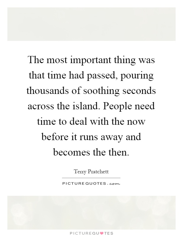 The most important thing was that time had passed, pouring thousands of soothing seconds across the island. People need time to deal with the now before it runs away and becomes the then Picture Quote #1
