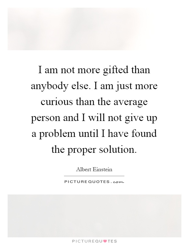 I am not more gifted than anybody else. I am just more curious than the average person and I will not give up a problem until I have found the proper solution Picture Quote #1