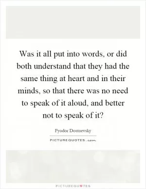 Was it all put into words, or did both understand that they had the same thing at heart and in their minds, so that there was no need to speak of it aloud, and better not to speak of it? Picture Quote #1