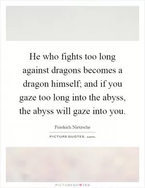 He who fights too long against dragons becomes a dragon himself; and if you gaze too long into the abyss, the abyss will gaze into you Picture Quote #1