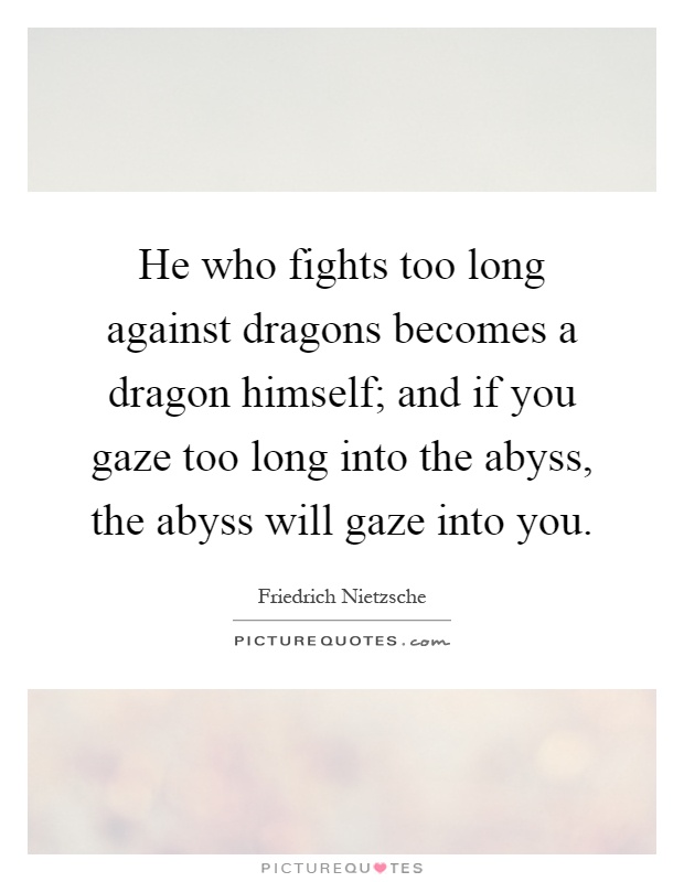 He who fights too long against dragons becomes a dragon himself; and if you gaze too long into the abyss, the abyss will gaze into you Picture Quote #1