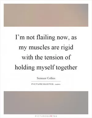 I’m not flailing now, as my muscles are rigid with the tension of holding myself together Picture Quote #1