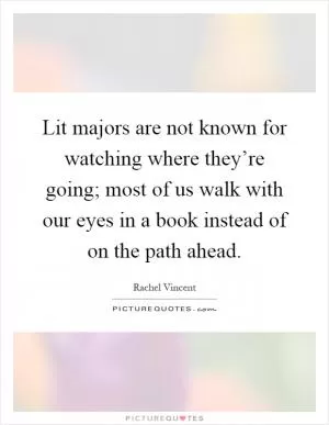 Lit majors are not known for watching where they’re going; most of us walk with our eyes in a book instead of on the path ahead Picture Quote #1