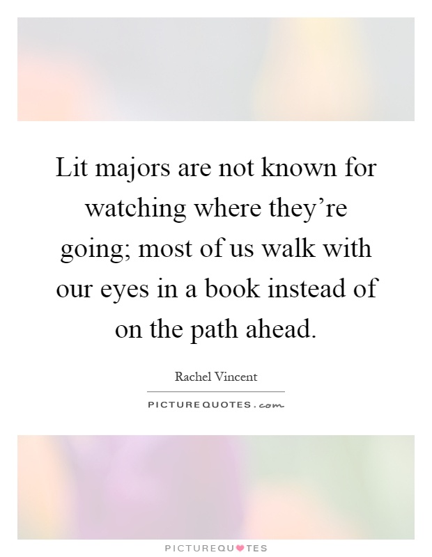 Lit majors are not known for watching where they're going; most of us walk with our eyes in a book instead of on the path ahead Picture Quote #1