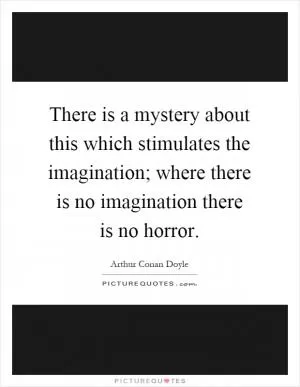 There is a mystery about this which stimulates the imagination; where there is no imagination there is no horror Picture Quote #1