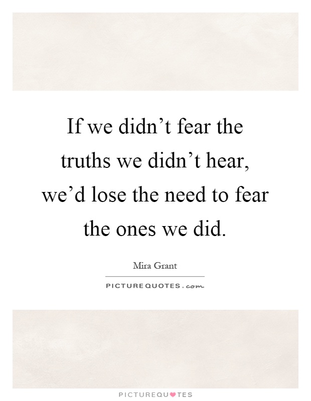 If we didn't fear the truths we didn't hear, we'd lose the need to fear the ones we did Picture Quote #1