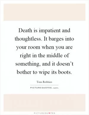 Death is impatient and thoughtless. It barges into your room when you are right in the middle of something, and it doesn’t bother to wipe its boots Picture Quote #1