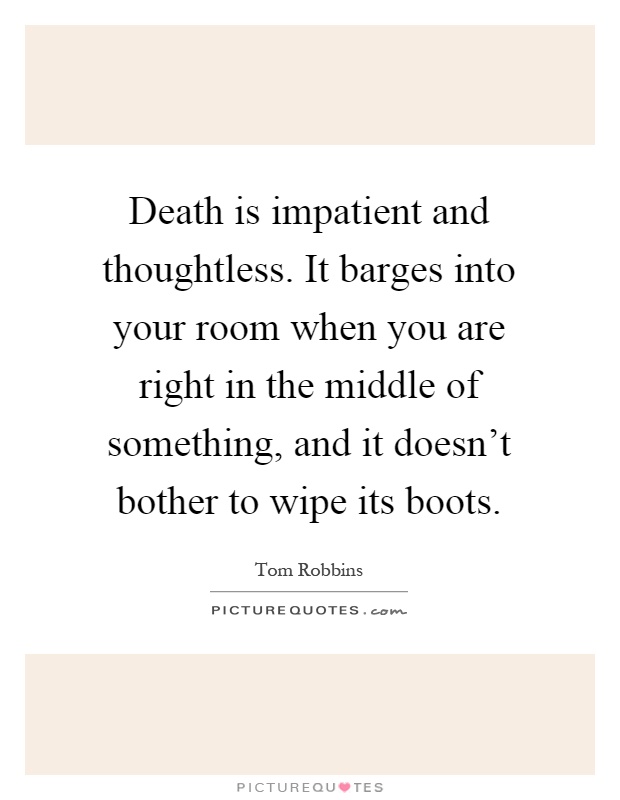 Death is impatient and thoughtless. It barges into your room when you are right in the middle of something, and it doesn't bother to wipe its boots Picture Quote #1
