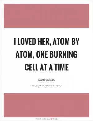 I loved her, atom by atom, one burning cell at a time Picture Quote #1