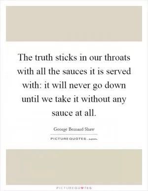 The truth sticks in our throats with all the sauces it is served with: it will never go down until we take it without any sauce at all Picture Quote #1