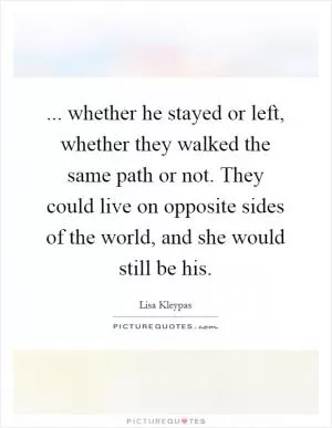 ... whether he stayed or left, whether they walked the same path or not. They could live on opposite sides of the world, and she would still be his Picture Quote #1
