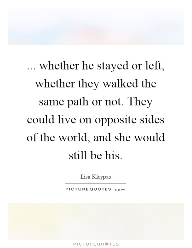 ... whether he stayed or left, whether they walked the same path or not. They could live on opposite sides of the world, and she would still be his Picture Quote #1