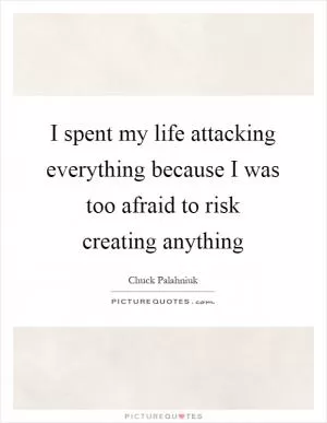 I spent my life attacking everything because I was too afraid to risk creating anything Picture Quote #1