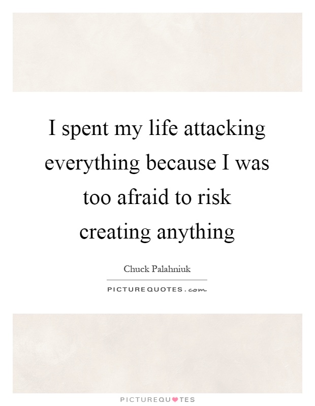 I spent my life attacking everything because I was too afraid to risk creating anything Picture Quote #1