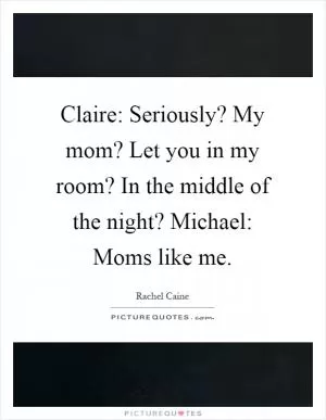 Claire: Seriously? My mom? Let you in my room? In the middle of the night? Michael: Moms like me Picture Quote #1