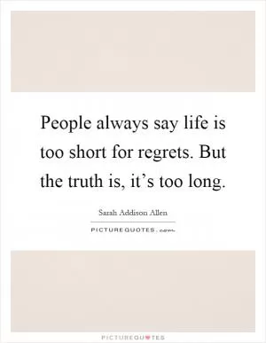 People always say life is too short for regrets. But the truth is, it’s too long Picture Quote #1
