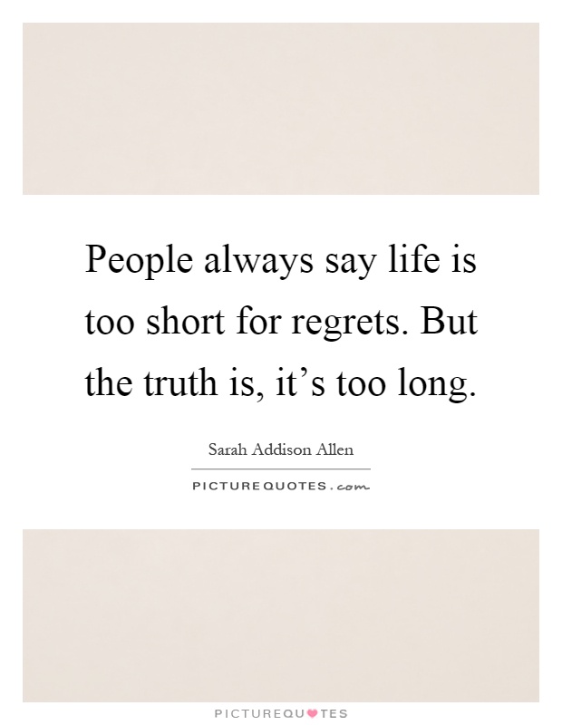 People always say life is too short for regrets. But the truth is, it's too long Picture Quote #1