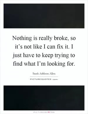 Nothing is really broke, so it’s not like I can fix it. I just have to keep trying to find what I’m looking for Picture Quote #1