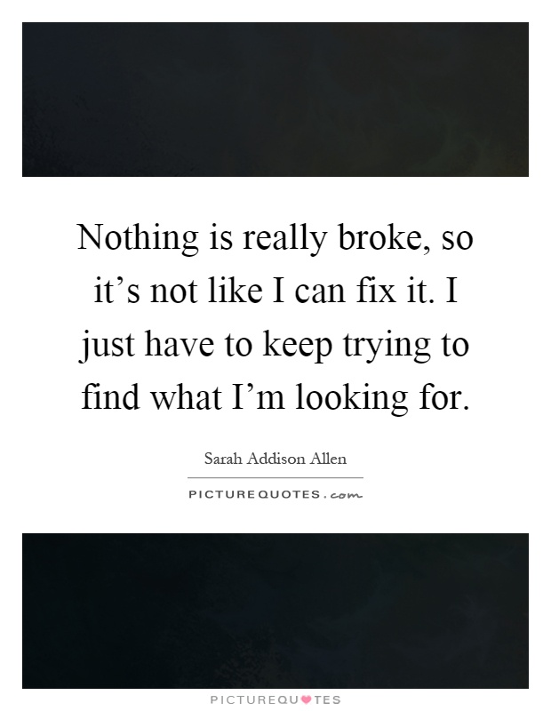 Nothing is really broke, so it's not like I can fix it. I just have to keep trying to find what I'm looking for Picture Quote #1