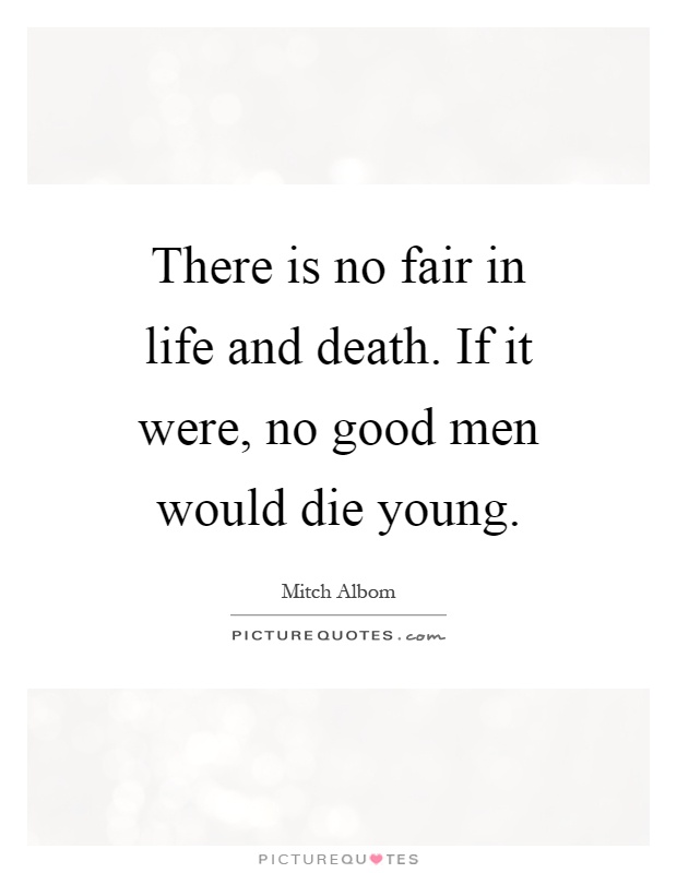 There is no fair in life and death. If it were, no good men would die young Picture Quote #1