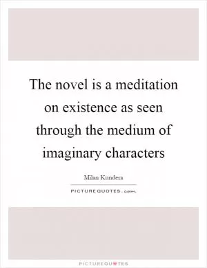 The novel is a meditation on existence as seen through the medium of imaginary characters Picture Quote #1