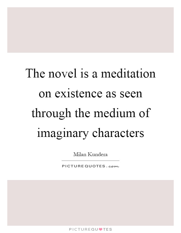 The novel is a meditation on existence as seen through the medium of imaginary characters Picture Quote #1