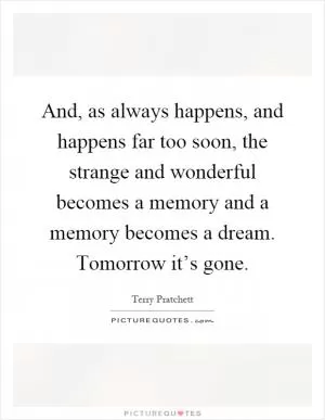And, as always happens, and happens far too soon, the strange and wonderful becomes a memory and a memory becomes a dream. Tomorrow it’s gone Picture Quote #1