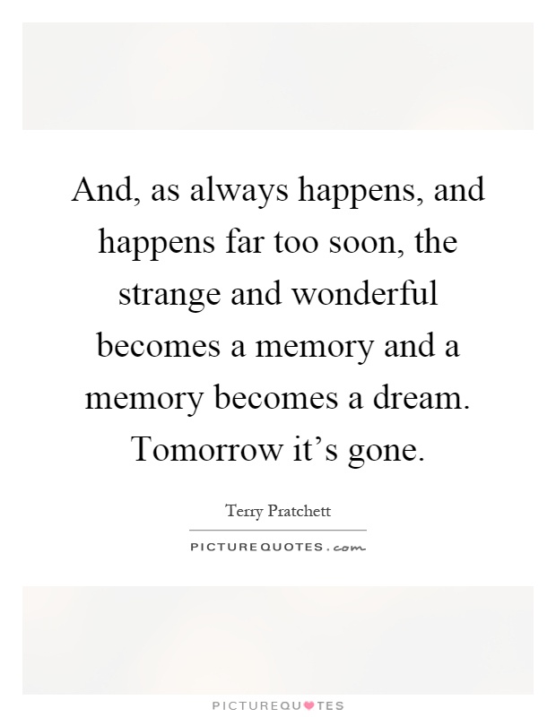 And, as always happens, and happens far too soon, the strange and wonderful becomes a memory and a memory becomes a dream. Tomorrow it's gone Picture Quote #1