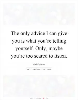 The only advice I can give you is what you’re telling yourself. Only, maybe you’re too scared to listen Picture Quote #1