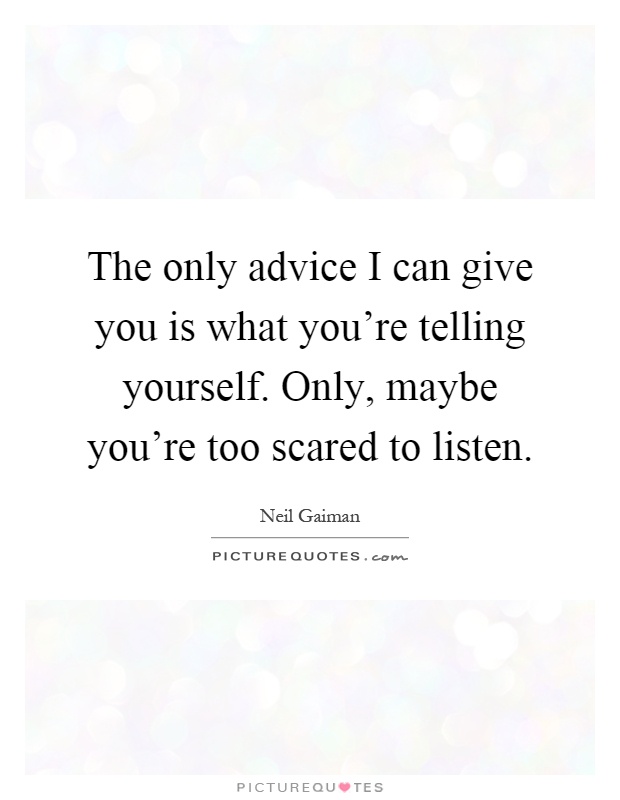 The only advice I can give you is what you're telling yourself. Only, maybe you're too scared to listen Picture Quote #1