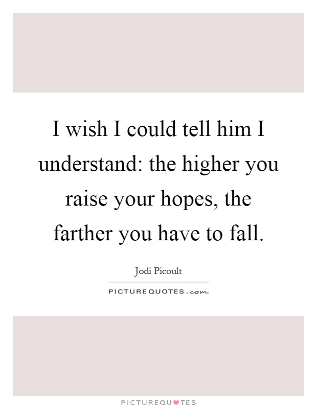 I wish I could tell him I understand: the higher you raise your hopes, the farther you have to fall Picture Quote #1