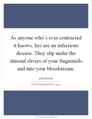 As anyone who’s ever contracted it knows, lies are an infectious disease. They slip under the almond slivers of your fingernails and into your bloodstream Picture Quote #1