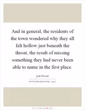 And in general, the residents of the town wondered why they all felt hollow just beneath the throat, the result of missing something they had never been able to name in the first place Picture Quote #1