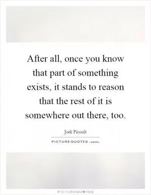 After all, once you know that part of something exists, it stands to reason that the rest of it is somewhere out there, too Picture Quote #1