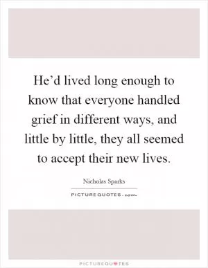 He’d lived long enough to know that everyone handled grief in different ways, and little by little, they all seemed to accept their new lives Picture Quote #1