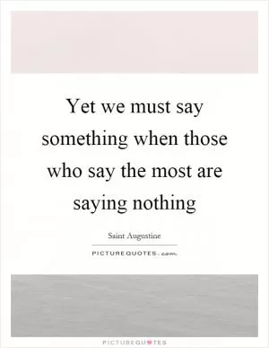 Yet we must say something when those who say the most are saying nothing Picture Quote #1