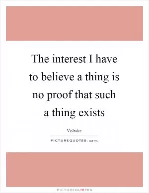 The interest I have to believe a thing is no proof that such a thing exists Picture Quote #1