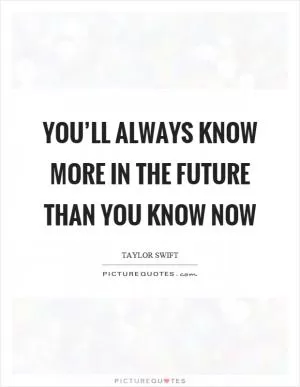 You’ll always know more in the future than you know now Picture Quote #1