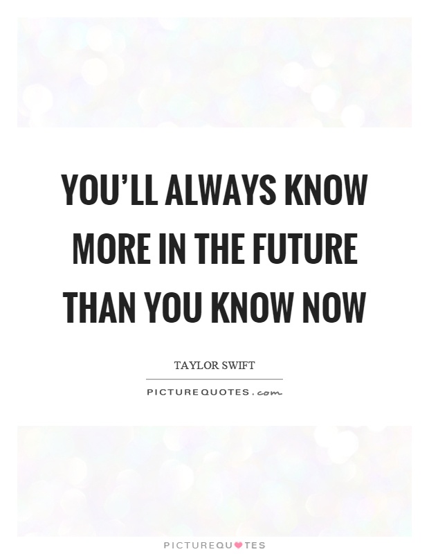You'll always know more in the future than you know now Picture Quote #1