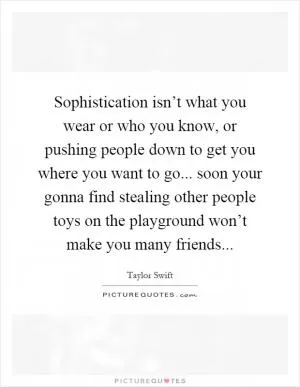 Sophistication isn’t what you wear or who you know, or pushing people down to get you where you want to go... soon your gonna find stealing other people toys on the playground won’t make you many friends Picture Quote #1