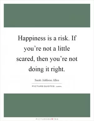 Happiness is a risk. If you’re not a little scared, then you’re not doing it right Picture Quote #1