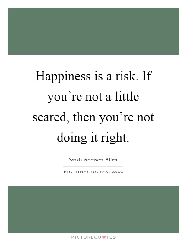 Happiness is a risk. If you're not a little scared, then you're not doing it right Picture Quote #1