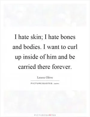 I hate skin; I hate bones and bodies. I want to curl up inside of him and be carried there forever Picture Quote #1