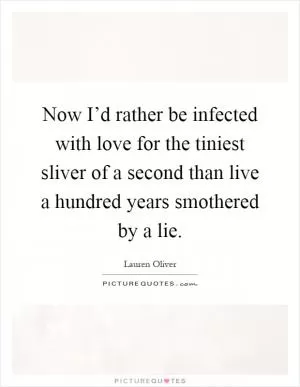 Now I’d rather be infected with love for the tiniest sliver of a second than live a hundred years smothered by a lie Picture Quote #1