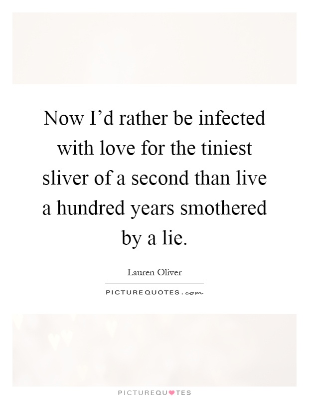 Now I'd rather be infected with love for the tiniest sliver of a second than live a hundred years smothered by a lie Picture Quote #1